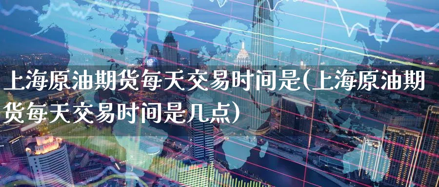 上海原油期货每天交易时间是(上海原油期货每天交易时间是几点)_https://www.lytzg.com_美原油期货_第1张