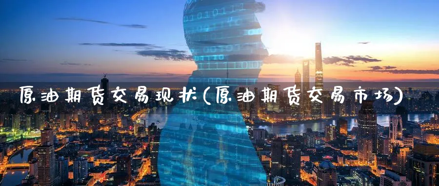 原油期货交易现状(原油期货交易市场)