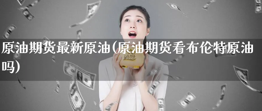 原油期货最新原油(原油期货看布伦特原油吗)