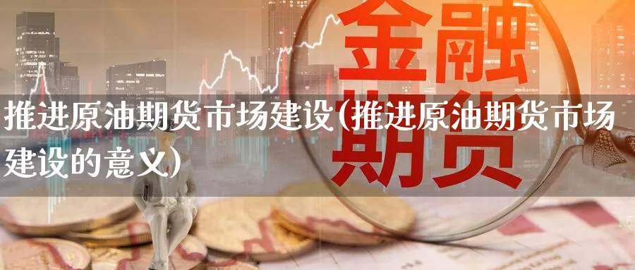 推进原油期货市场建设(推进原油期货市场建设的意义)_https://www.lytzg.com_原油期货学院_第1张