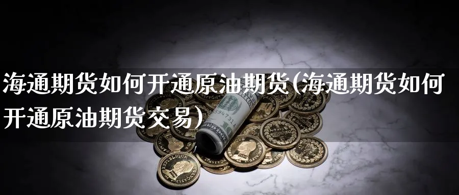 海通期货如何开通原油期货(海通期货如何开通原油期货交易)