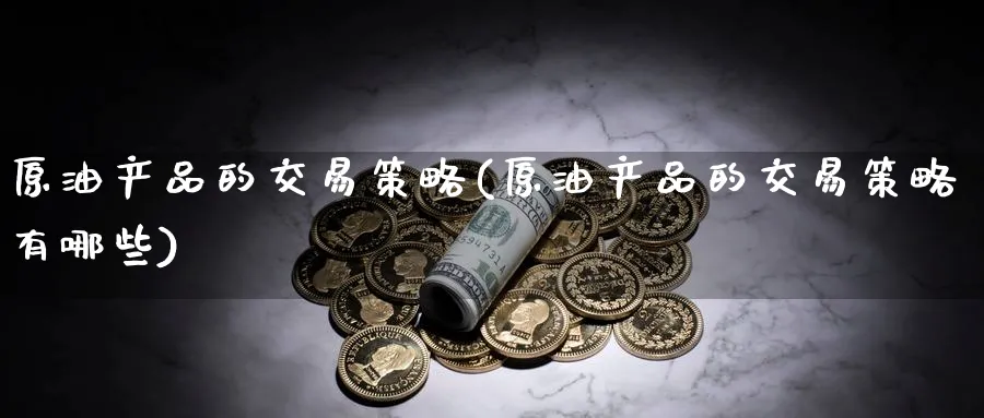 原油产品的交易策略(原油产品的交易策略有哪些)