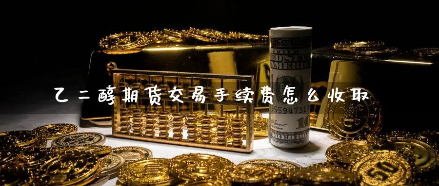 乙二醇期货交易手续费怎么收取
