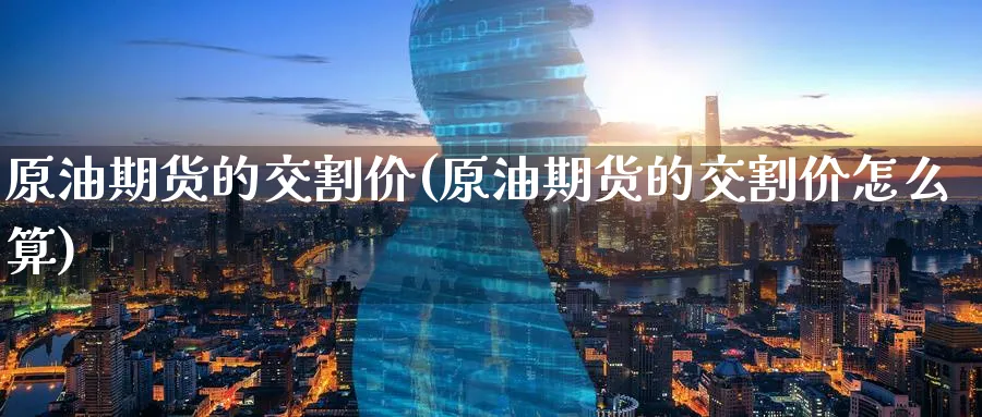 原油期货的交割价(原油期货的交割价怎么算)