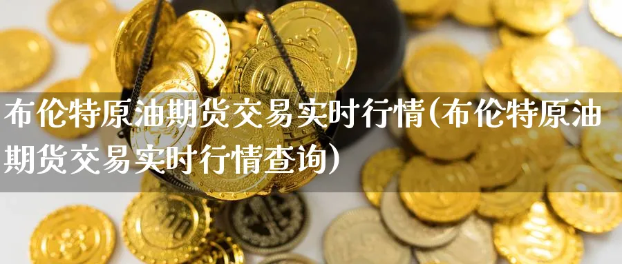 布伦特原油期货交易实时行情(布伦特原油期货交易实时行情查询)
