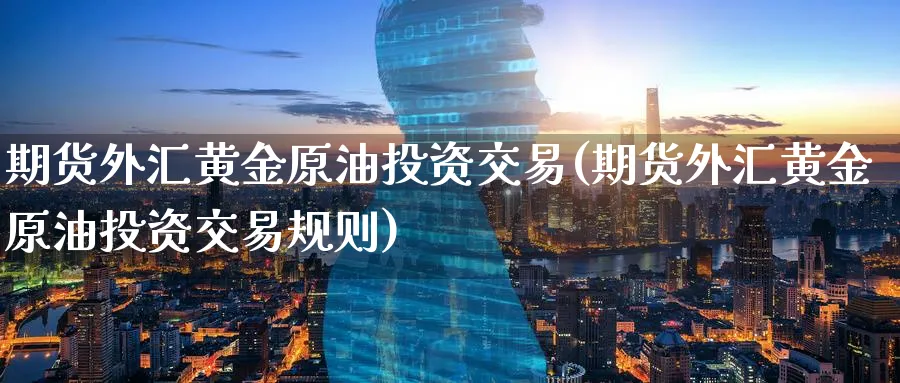 期货外汇黄金原油投资交易(期货外汇黄金原油投资交易规则)