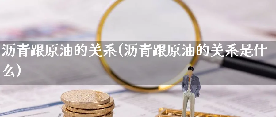 沥青跟原油的关系(沥青跟原油的关系是什么)