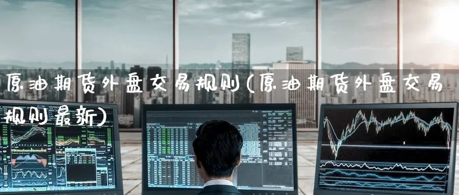 原油期货外盘交易规则(原油期货外盘交易规则最新)