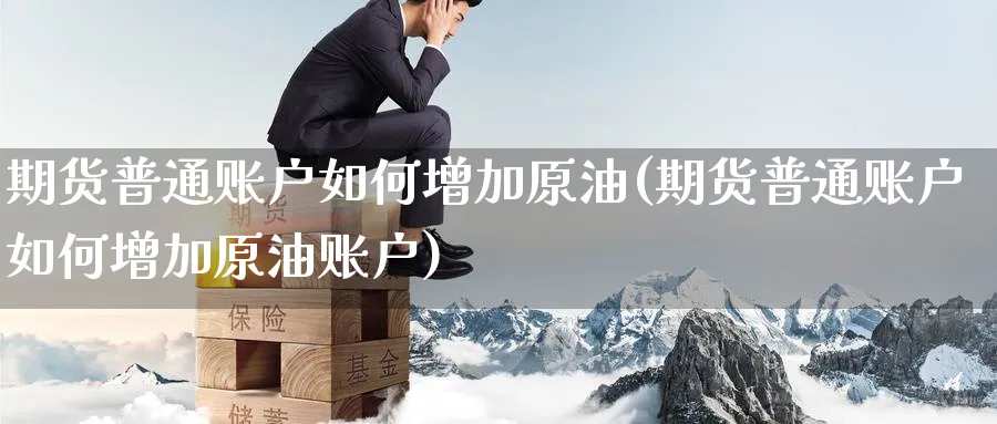 期货普通账户如何增加原油(期货普通账户如何增加原油账户)_https://www.lytzg.com_原油期货学院_第1张