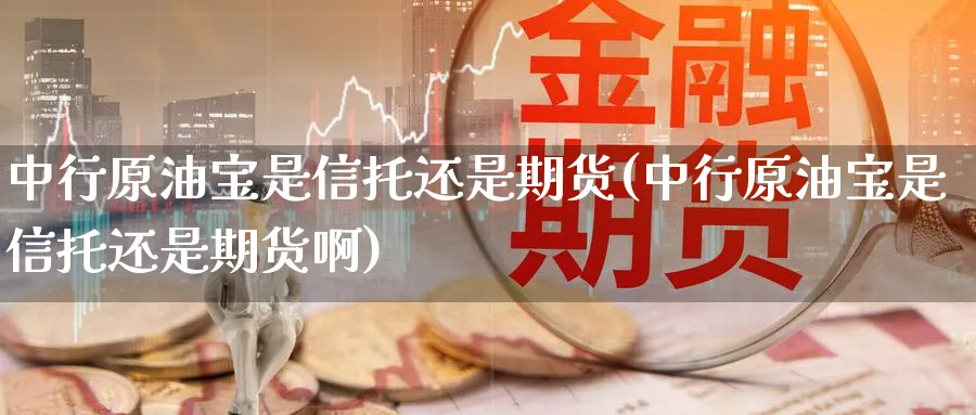 中行原油宝是信托还是期货(中行原油宝是信托还是期货啊)