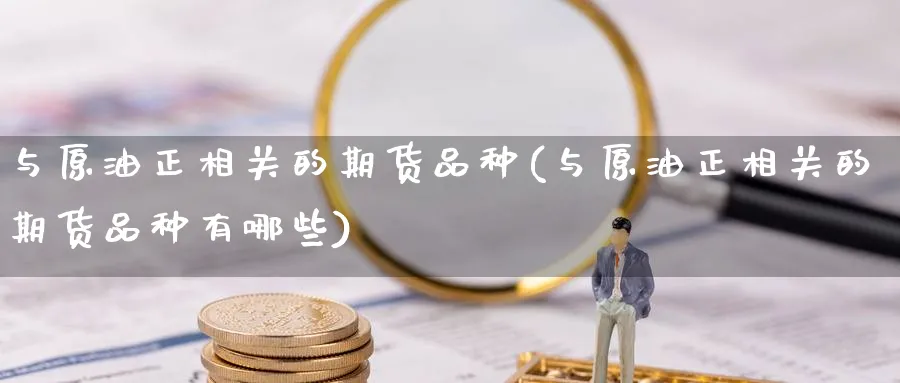 与原油正相关的期货品种(与原油正相关的期货品种有哪些)