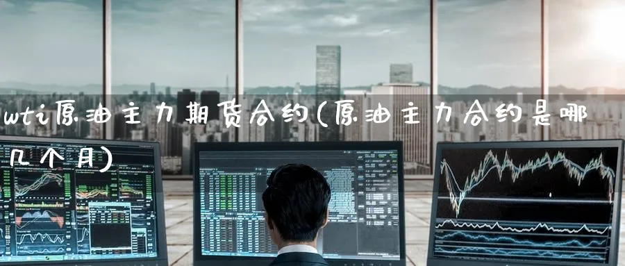 wti原油主力期货合约(原油主力合约是哪几个月)