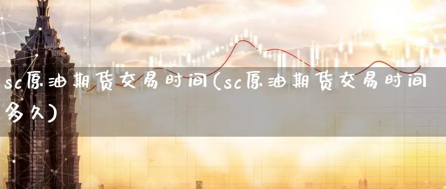 sc原油期货交易时间(sc原油期货交易时间多久)