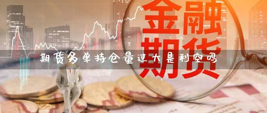 期货多单持仓量过大是利空吗