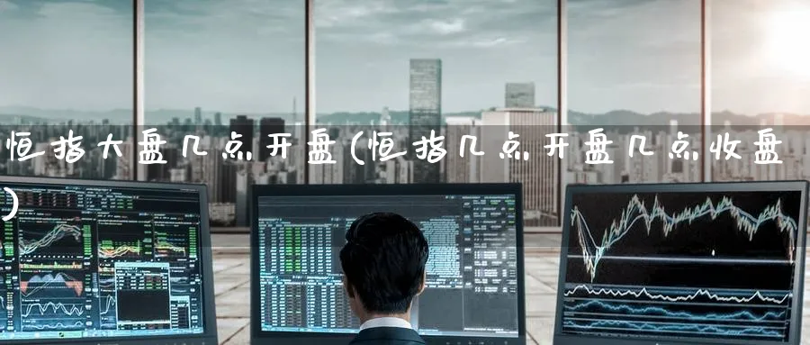 恒指大盘几点开盘(恒指几点开盘几点收盘)