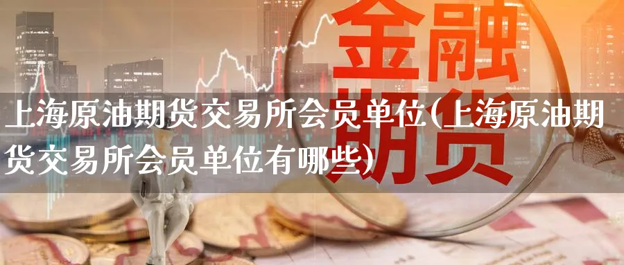 上海原油期货交易所会员单位(上海原油期货交易所会员单位有哪些)
