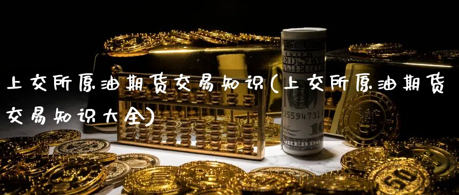 上交所原油期货交易知识(上交所原油期货交易知识大全)
