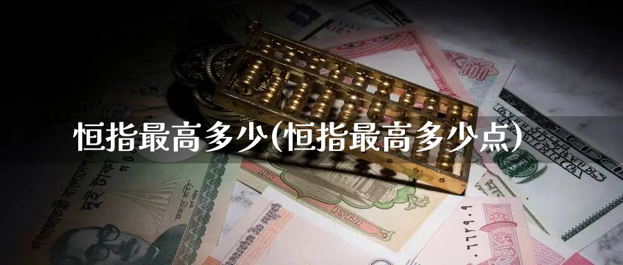 恒指最高多少(恒指最高多少点)