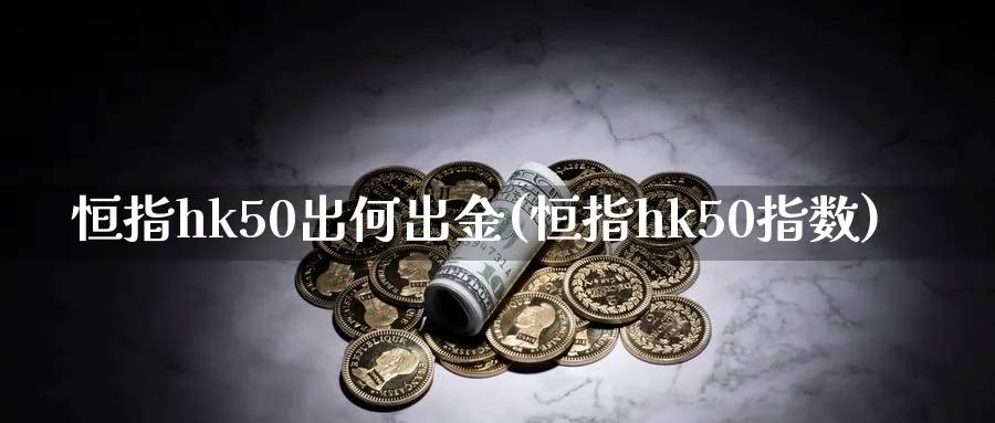 恒指hk50出何出金(恒指hk50指数)_https://www.lytzg.com_原油期货学院_第1张