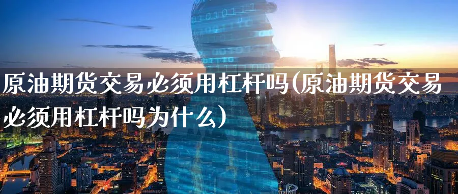 原油期货交易必须用杠杆吗(原油期货交易必须用杠杆吗为什么)