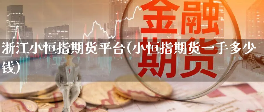 浙江小恒指期货平台(小恒指期货一手多少钱)_https://www.lytzg.com_原油期货学院_第1张