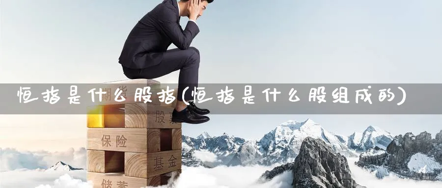 恒指是什么股指(恒指是什么股组成的)