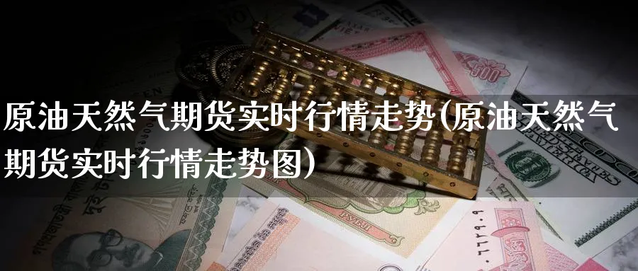 原油天然气期货实时行情走势(原油天然气期货实时行情走势图)