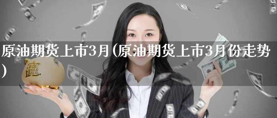 原油期货上市3月(原油期货上市3月份走势)