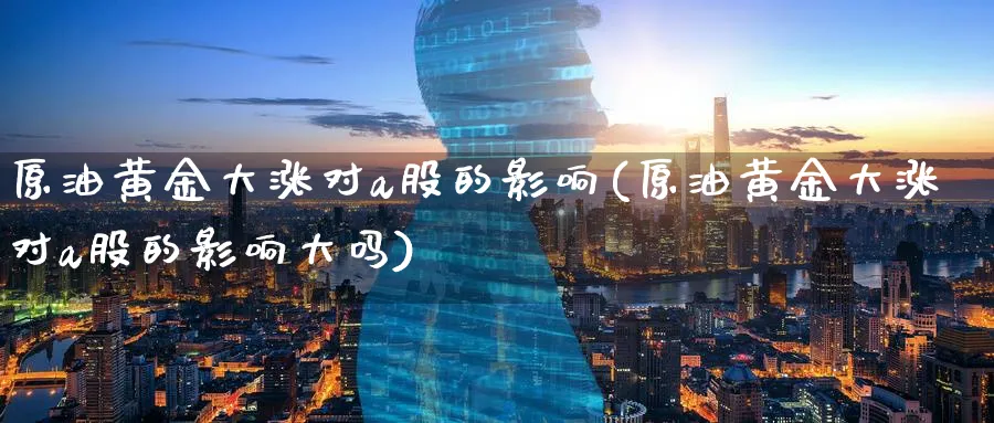 原油黄金大涨对a股的影响(原油黄金大涨对a股的影响大吗)