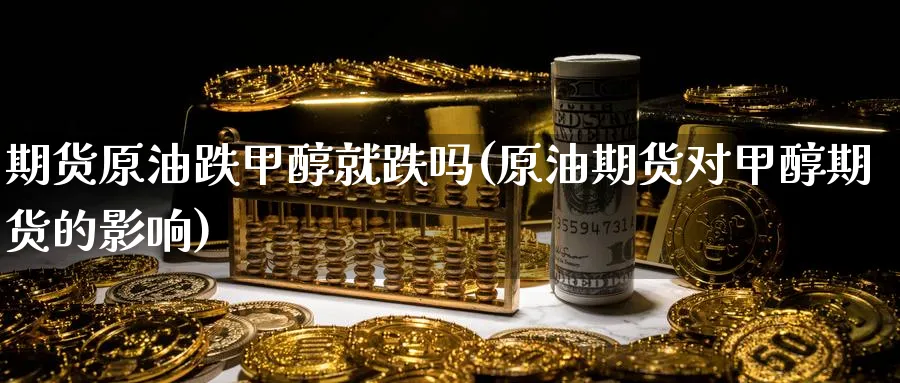 期货原油跌甲醇就跌吗(原油期货对甲醇期货的影响)