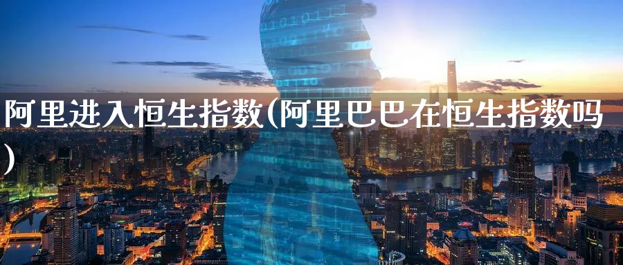 阿里进入恒生指数(阿里巴巴在恒生指数吗)