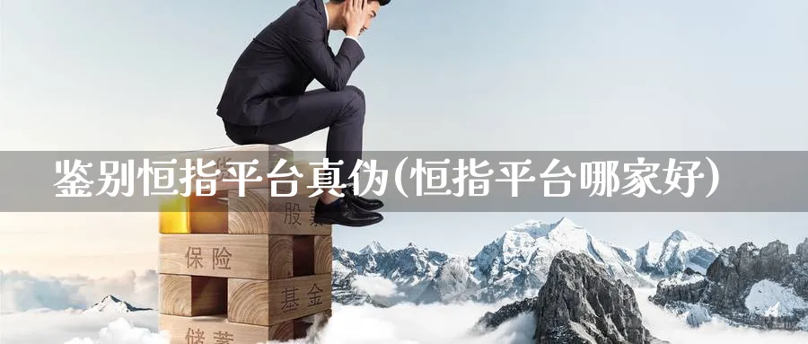 鉴别恒指平台真伪(恒指平台哪家好)