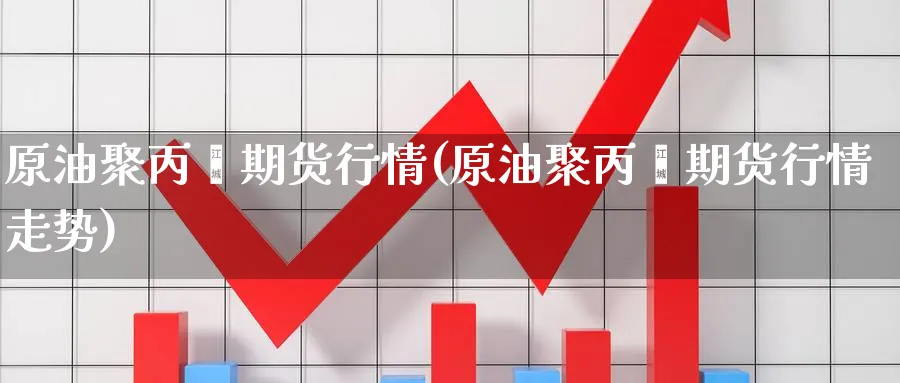 原油聚丙烯期货行情(原油聚丙烯期货行情走势)