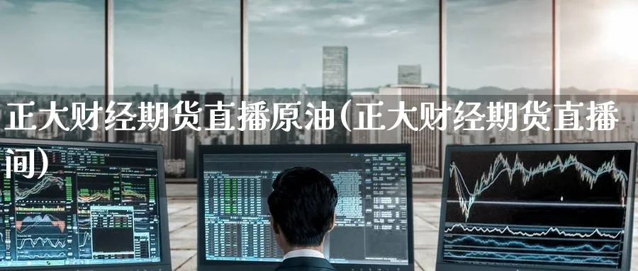 正大财经期货直播原油(正大财经期货直播间)