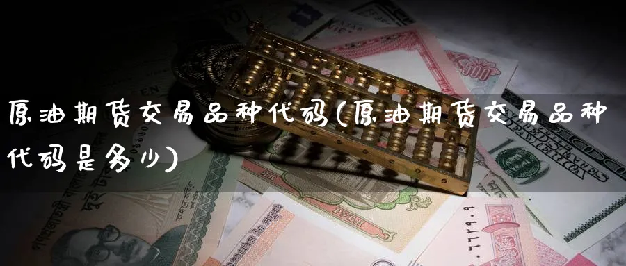 原油期货交易品种代码(原油期货交易品种代码是多少)