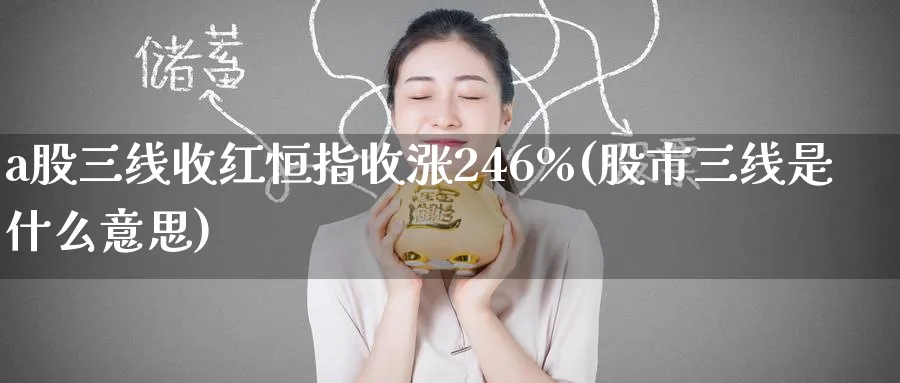 a股三线收红恒指收涨246%(股市三线是什么意思)_https://www.lytzg.com_原油期货学院_第1张