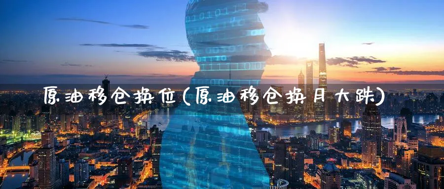 原油移仓换位(原油移仓换月大跌)