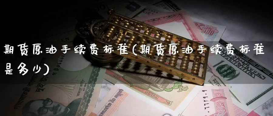 期货原油手续费标准(期货原油手续费标准是多少)_https://www.lytzg.com_美原油期货_第1张