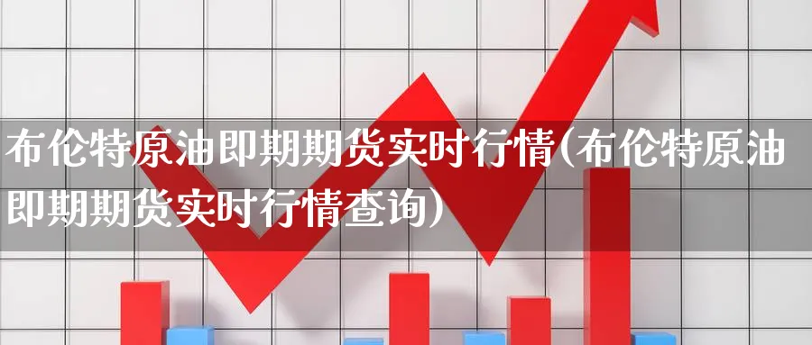 布伦特原油即期期货实时行情(布伦特原油即期期货实时行情查询)