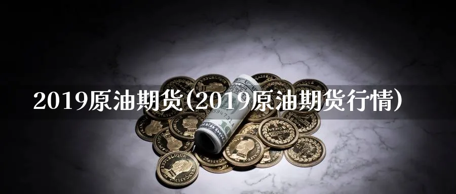 2019原油期货(2019原油期货行情)