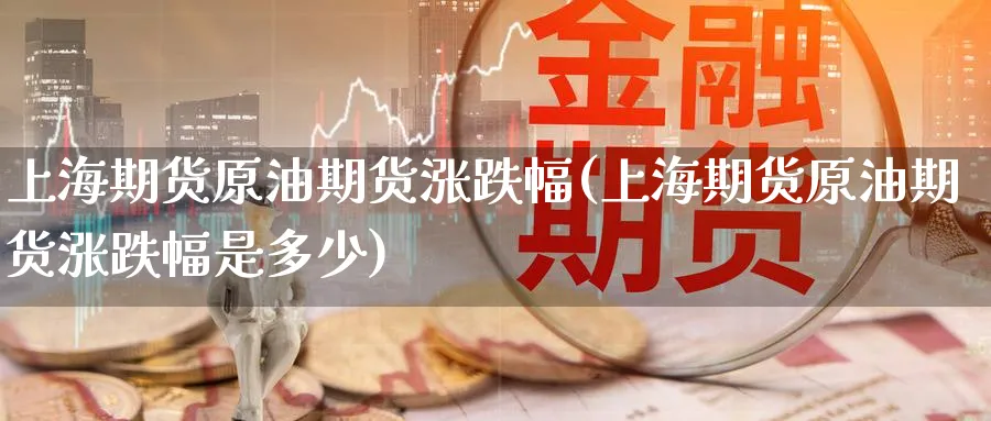 上海期货原油期货涨跌幅(上海期货原油期货涨跌幅是多少)
