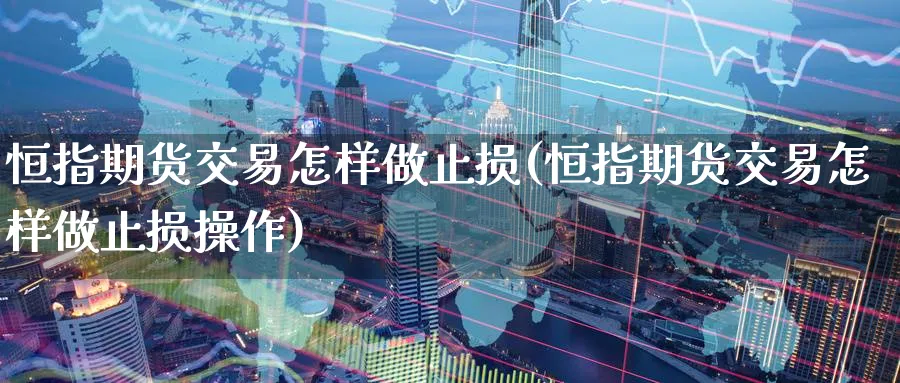 恒指期货交易怎样做止损(恒指期货交易怎样做止损操作)