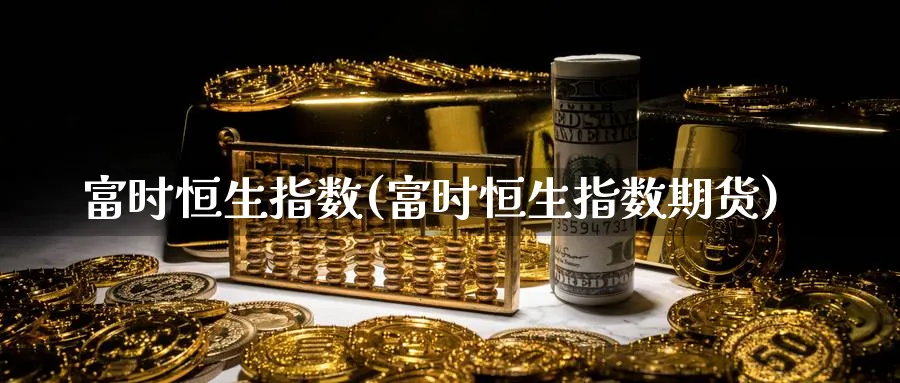 富时恒生指数(富时恒生指数期货)