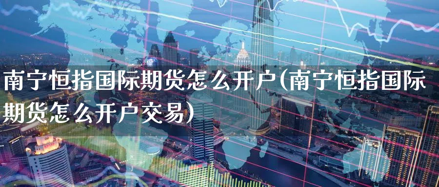 南宁恒指国际期货怎么开户(南宁恒指国际期货怎么开户交易)_https://www.lytzg.com_原油期货学院_第1张