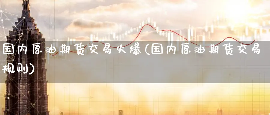 国内原油期货交易火爆(国内原油期货交易规则)