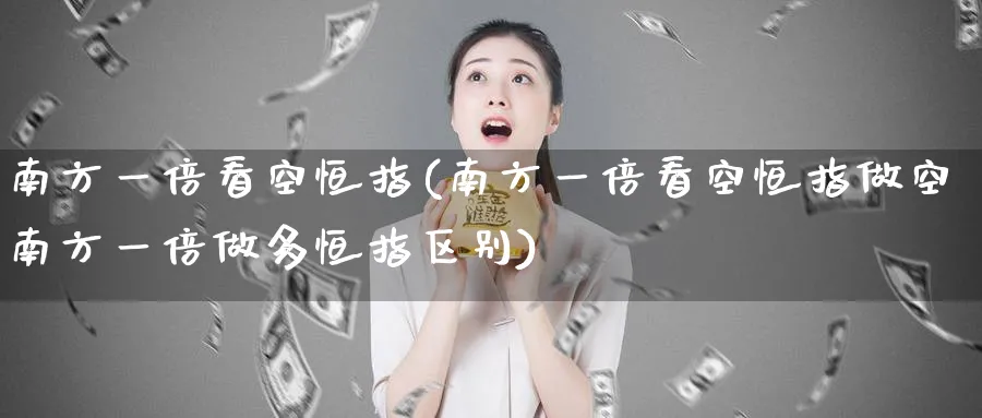 南方一倍看空恒指(南方一倍看空恒指做空南方一倍做多恒指区别)_https://www.lytzg.com_原油直播室_第1张