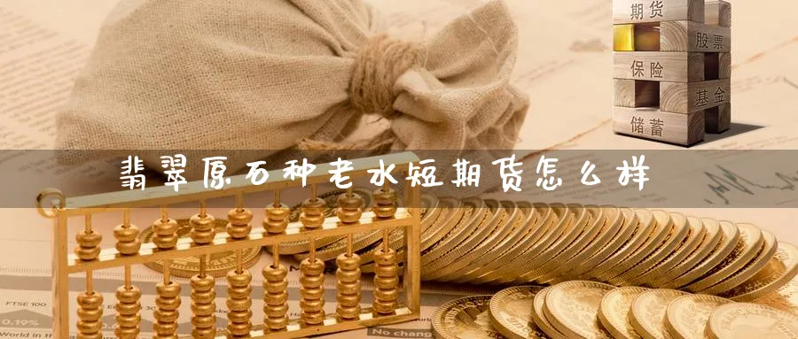 翡翠原石种老水短期货怎么样