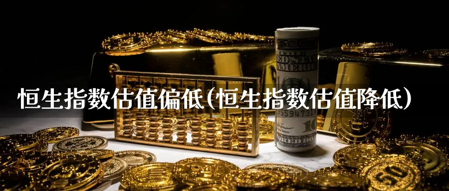 恒生指数估值偏低(恒生指数估值降低)