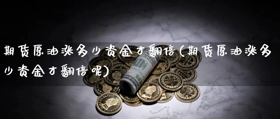 期货原油涨多少资金才翻倍(期货原油涨多少资金才翻倍呢)
