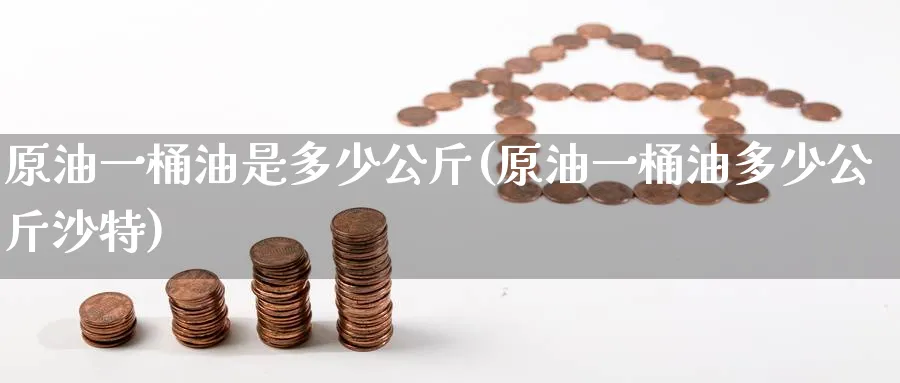 原油一桶油是多少公斤(原油一桶油多少公斤沙特)